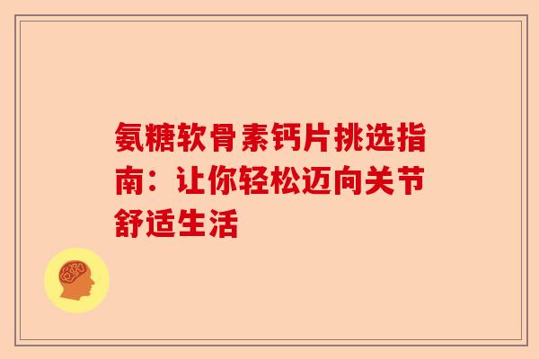 氨糖软骨素钙片挑选指南：让你轻松迈向关节舒适生活