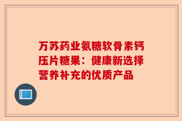 万苏药业氨糖软骨素钙压片糖果：健康新选择营养补充的优质产品