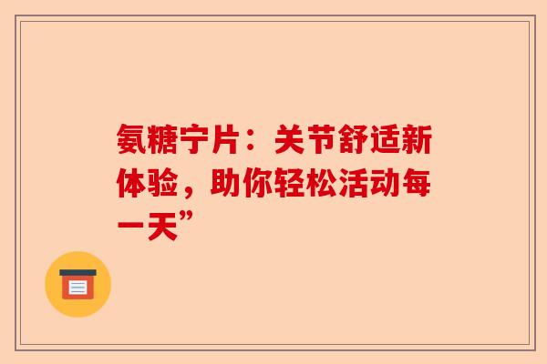 氨糖宁片：关节舒适新体验，助你轻松活动每一天”
