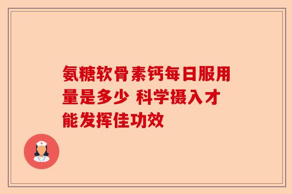 氨糖软骨素钙每日服用量是多少 科学摄入才能发挥佳功效