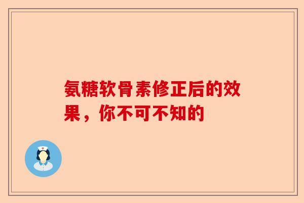 氨糖软骨素修正后的效果，你不可不知的