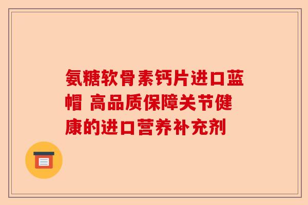 氨糖软骨素钙片进口蓝帽 高品质保障关节健康的进口营养补充剂
