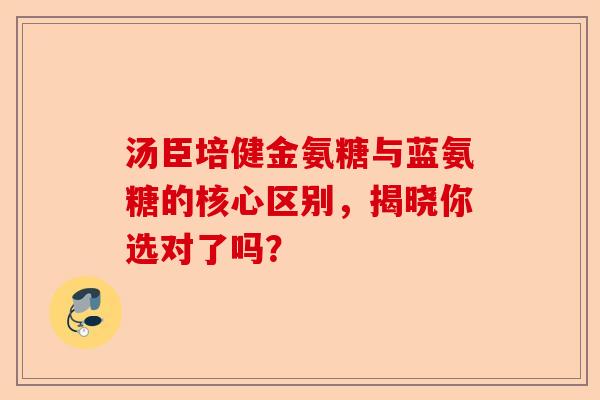 汤臣培健金氨糖与蓝氨糖的核心区别,揭晓你选对了吗? 汤臣培健金氨糖与蓝氨糖的核心区别,揭晓你选对了吗?