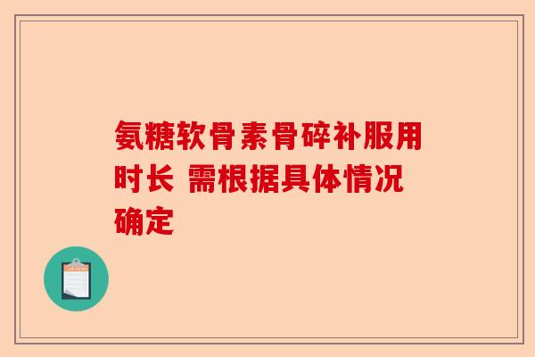 氨糖软骨素骨碎补服用时长 需根据具体情况确定