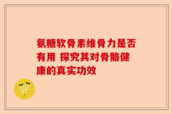 氨糖软骨素维骨力是否有用 探究其对骨骼健康的真实功效 氨糖软骨素维骨力是否有用 探究其对骨骼健康的真实功效