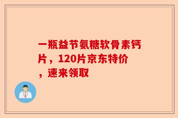 一瓶益节氨糖软骨素钙片，120片京东特价，速来领取