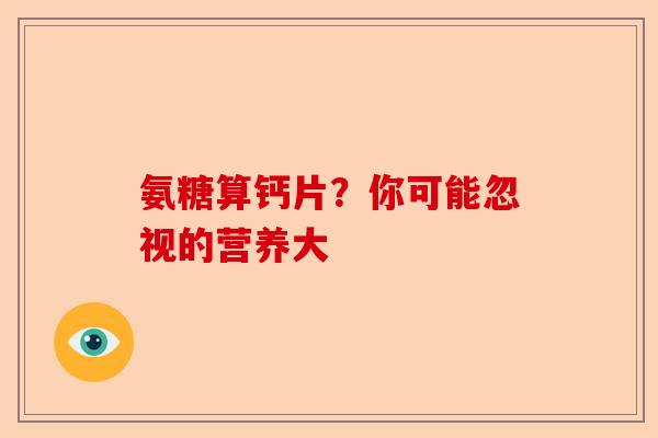 氨糖算钙片？你可能忽视的营养大