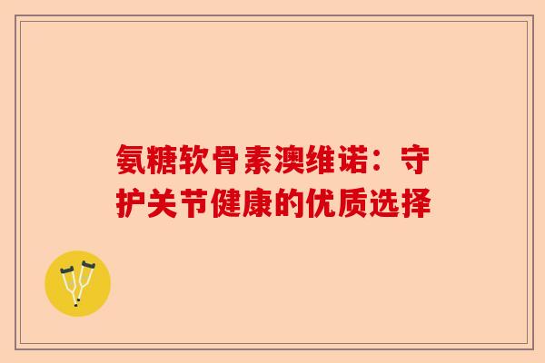 氨糖软骨素澳维诺:守护关节健康的优质选择 氨糖软骨素澳维诺:守护关节健康的优质选择