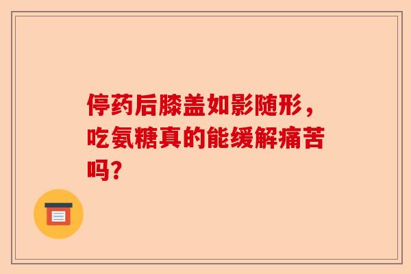 停药后膝盖如影随形，吃氨糖真的能缓解痛苦吗？