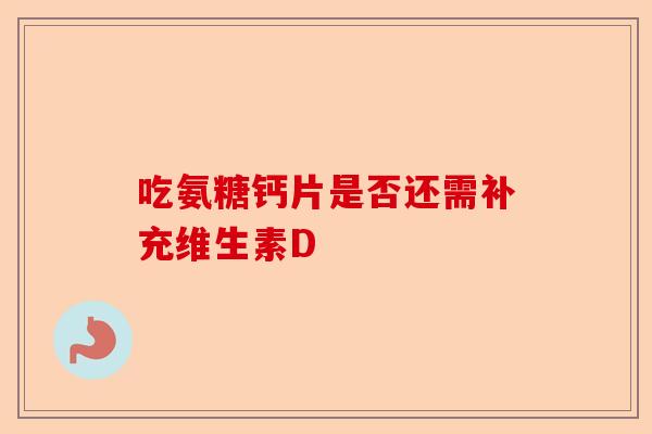 吃氨糖钙片是否还需补充维生素D 吃氨糖钙片是否还需补充维生素D