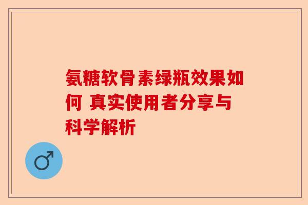 氨糖软骨素绿瓶效果如何 真实使用者分享与科学解析 氨糖软骨素绿瓶效果如何 真实使用者分享与科学解析