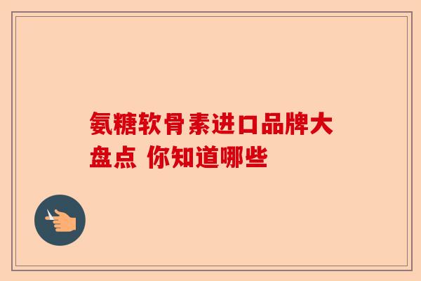 氨糖软骨素进口品牌大盘点 你知道哪些