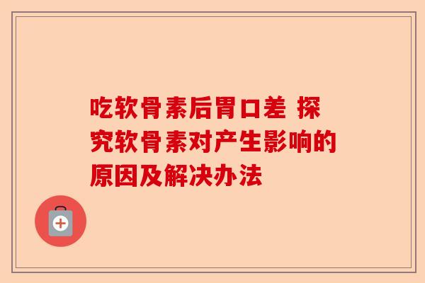 吃软骨素后胃口差 探究软骨素对产生影响的原因及解决办法