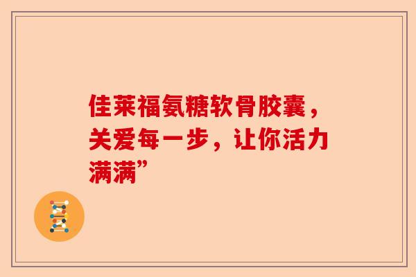 佳莱福氨糖软骨胶囊，关爱每一步，让你活力满满”