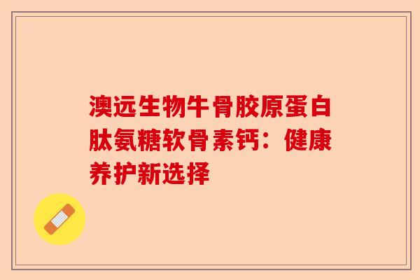 澳远生物牛骨胶原蛋白肽氨糖软骨素钙：健康养护新选择