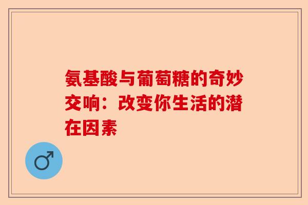 氨基酸与葡萄糖的奇妙交响：改变你生活的潜在因素