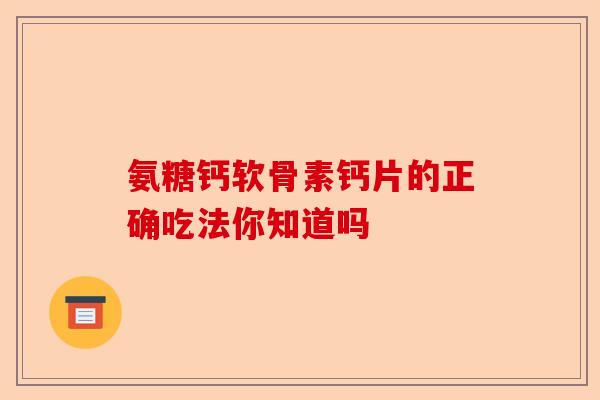 氨糖钙软骨素钙片的正确吃法你知道吗