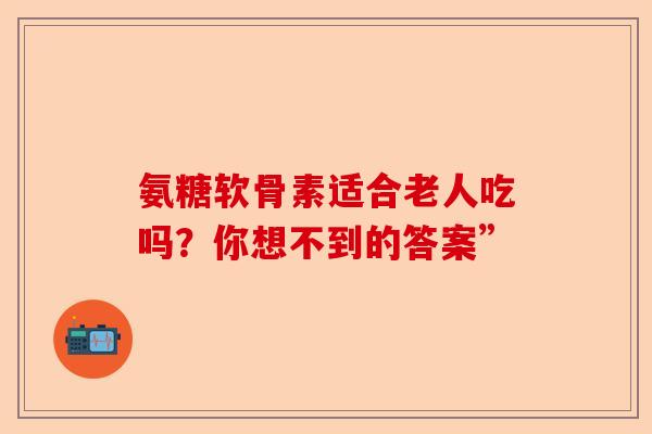 氨糖软骨素适合老人吃吗？你想不到的答案”
