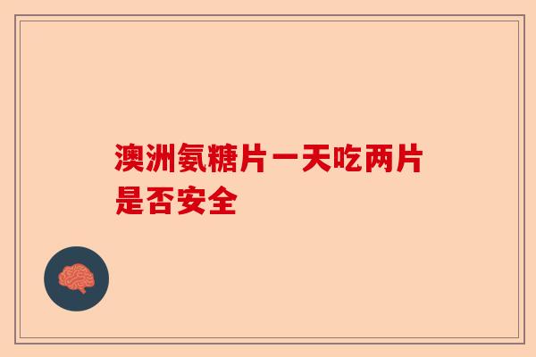 澳洲氨糖片一天吃两片是否安全