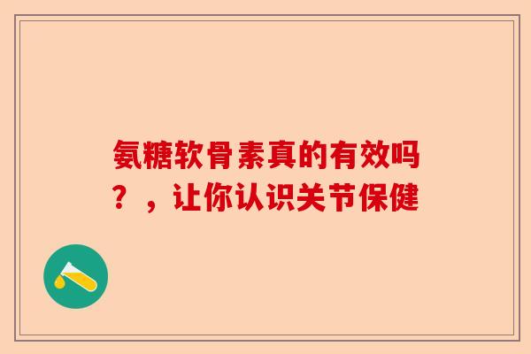 氨糖软骨素真的有效吗？，让你认识关节保健