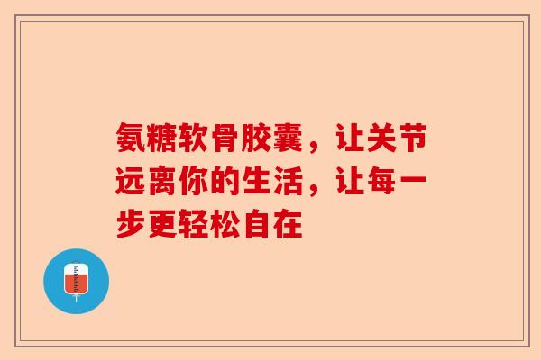 氨糖软骨胶囊，让关节远离你的生活，让每一步更轻松自在