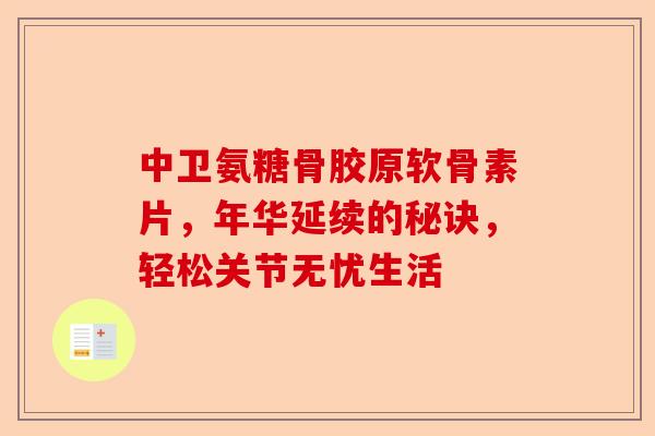 中卫氨糖骨胶原软骨素片，年华延续的秘诀，轻松关节无忧生活