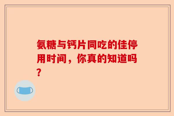 氨糖与钙片同吃的佳停用时间，你真的知道吗？