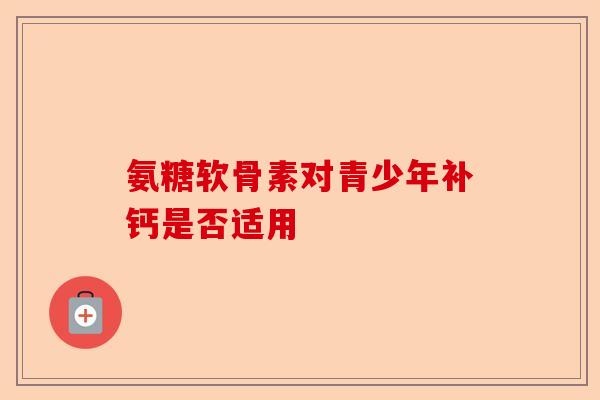 氨糖软骨素对青少年补钙是否适用