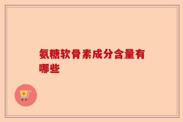 氨糖软骨素成分含量有哪些