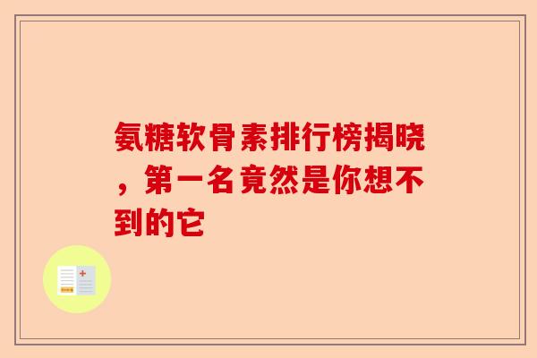 氨糖软骨素排行榜揭晓，第一名竟然是你想不到的它