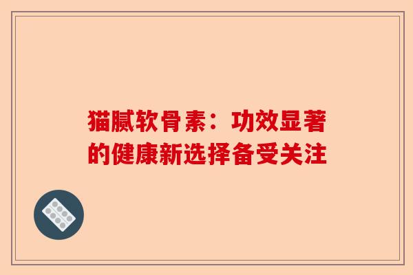猫腻软骨素：功效显著的健康新选择备受关注
