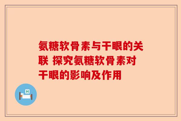氨糖软骨素与干眼的关联 探究氨糖软骨素对干眼的影响及作用