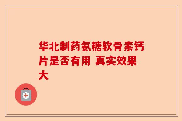 华北制药氨糖软骨素钙片是否有用 真实效果大