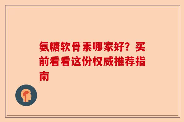 氨糖软骨素哪家好？买前看看这份权威推荐指南