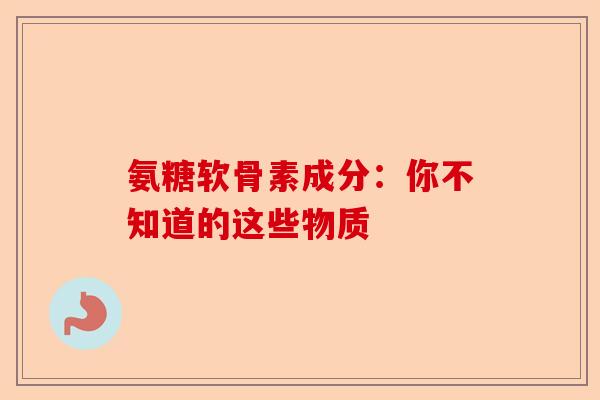 氨糖软骨素成分：你不知道的这些物质