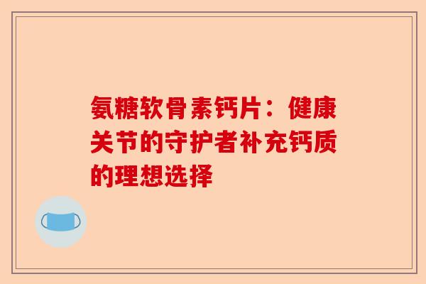 氨糖软骨素钙片：健康关节的守护者补充钙质的理想选择