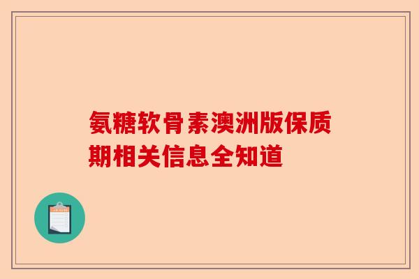 氨糖软骨素澳洲版保质期相关信息全知道