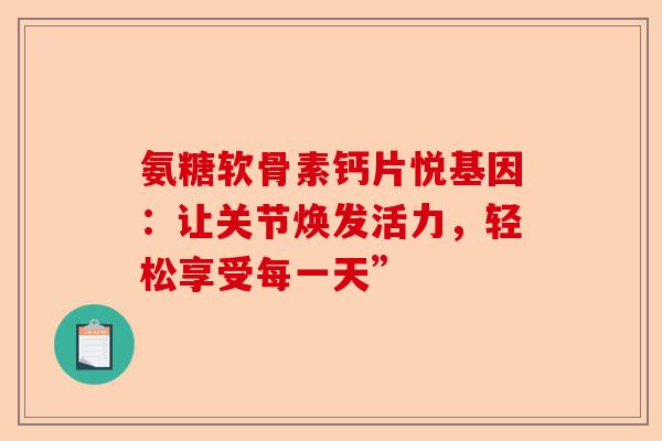 氨糖软骨素钙片悦基因：让关节焕发活力，轻松享受每一天”