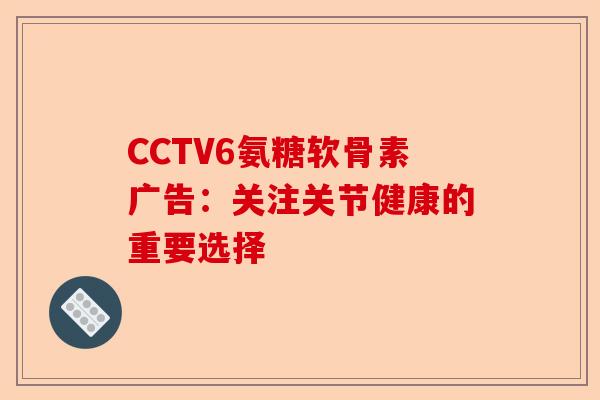 CCTV6氨糖软骨素广告：关注关节健康的重要选择