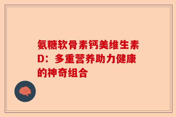 氨糖软骨素钙美维生素D：多重营养助力健康的神奇组合