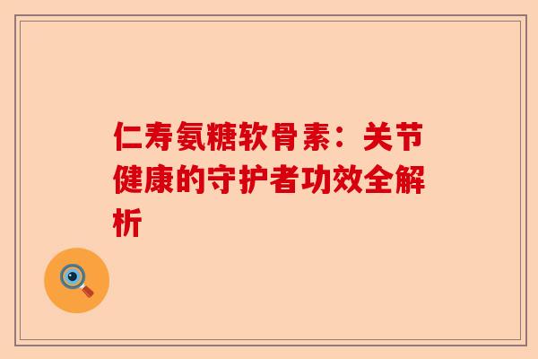 仁寿氨糖软骨素：关节健康的守护者功效全解析
