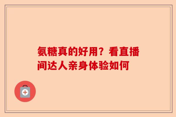 氨糖真的好用？看直播间达人亲身体验如何