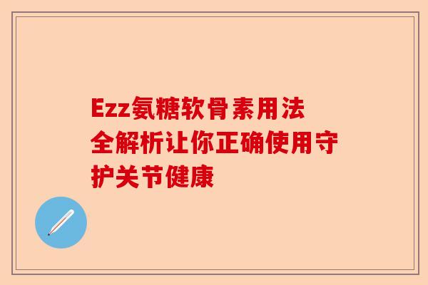 Ezz氨糖软骨素用法全解析让你正确使用守护关节健康