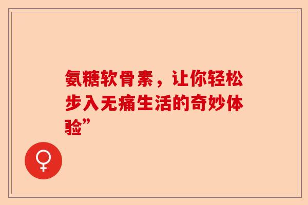 氨糖软骨素，让你轻松步入无痛生活的奇妙体验”