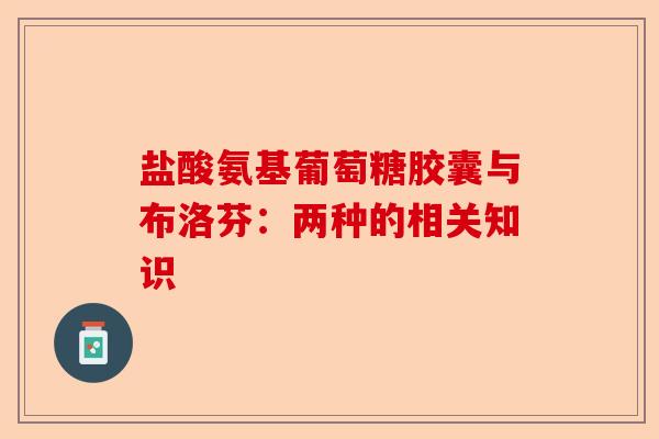 盐酸氨基葡萄糖胶囊与布洛芬:两种的相关知识 盐酸氨基葡萄糖胶囊与布洛芬:两种的相关知识