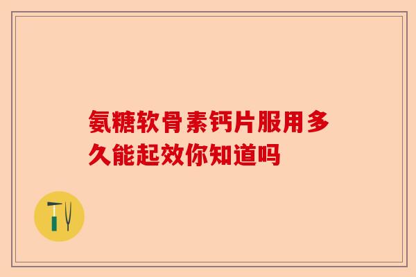 氨糖软骨素钙片服用多久能起效你知道吗
