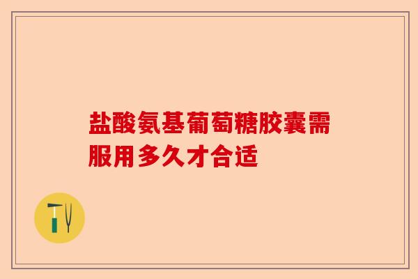 盐酸氨基葡萄糖胶囊需服用多久才合适