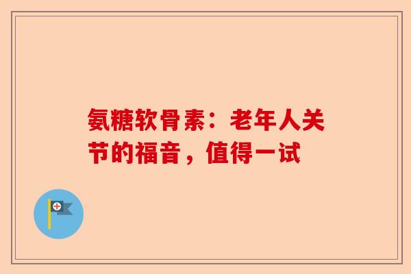 氨糖软骨素：老年人关节的福音，值得一试