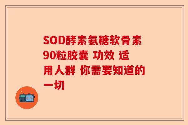 SOD酵素氨糖软骨素90粒胶囊 功效 适用人群 你需要知道的一切 SOD酵素氨糖软骨素90粒胶囊 功效 适用人群 你需要知道的一切