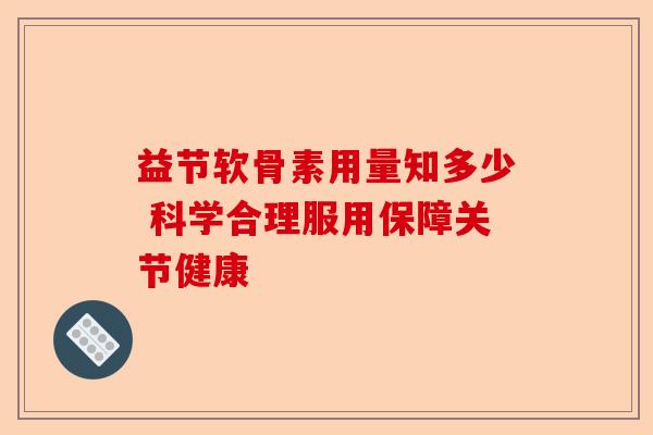 益节软骨素用量知多少 科学合理服用保障关节健康